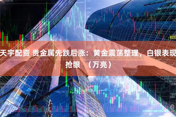 天宇配资 贵金属先跌后涨：黄金震荡整理，白银表现抢眼  （万亮）