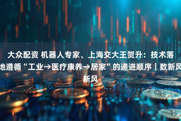 大众配资 机器人专家、上海交大王贺升：技术落地遵循“工业→医疗康养→居家”的递进顺序｜数新风