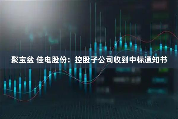 聚宝盆 佳电股份：控股子公司收到中标通知书