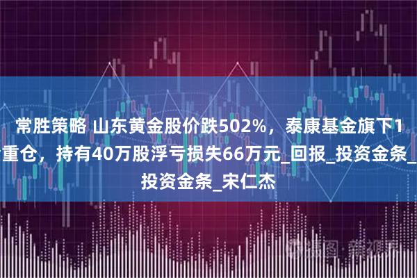 常胜策略 山东黄金股价跌502%，泰康基金旗下1只基金重仓，持有40万股浮亏损失66万元_回报_投资金条_宋仁杰