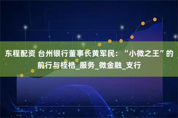 东程配资 台州银行董事长黄军民：“小微之王”的前行与桎梏_服务_微金融_支行