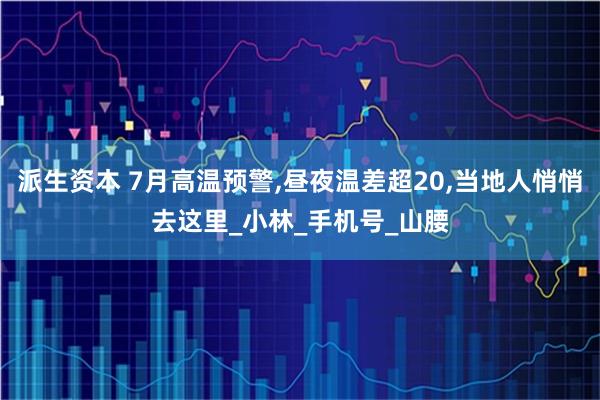 派生资本 7月高温预警,昼夜温差超20,当地人悄悄去这里_小林_手机号_山腰