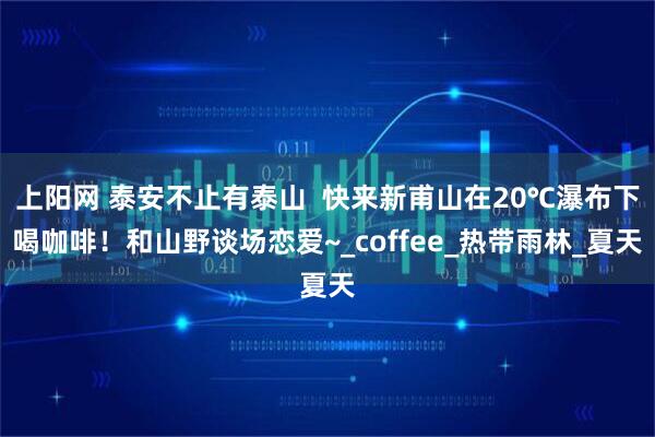 上阳网 泰安不止有泰山  快来新甫山在20℃瀑布下喝咖啡！和山野谈场恋爱~_coffee_热带雨林_夏天