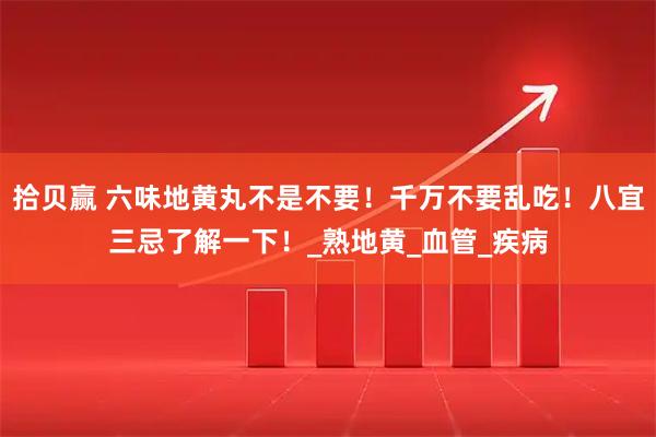 拾贝赢 六味地黄丸不是不要！千万不要乱吃！八宜三忌了解一下！_熟地黄_血管_疾病
