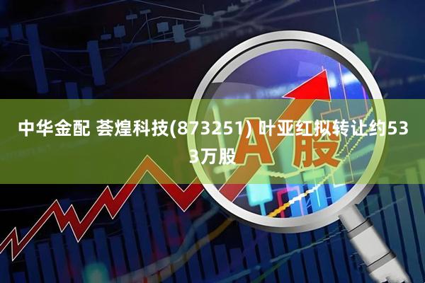 中华金配 荟煌科技(873251) 叶亚红拟转让约533万股