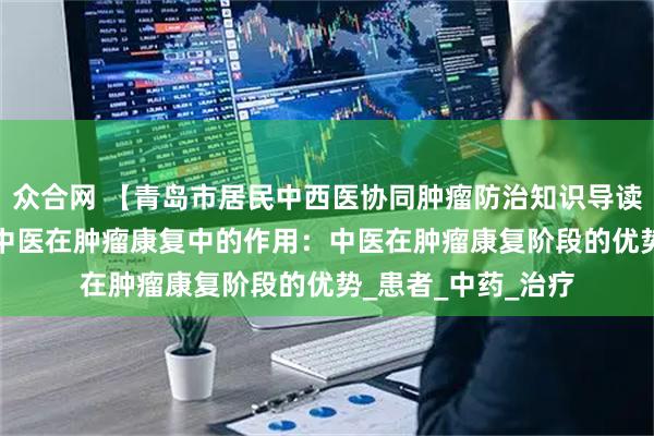众合网 【青岛市居民中西医协同肿瘤防治知识导读（47）】第九篇 中医在肿瘤康复中的作用：中医在肿瘤康复阶段的优势_患者_中药_治疗