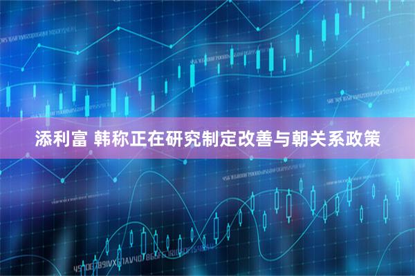 添利富 韩称正在研究制定改善与朝关系政策
