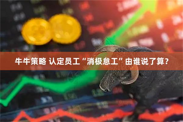 牛牛策略 认定员工“消极怠工”由谁说了算？