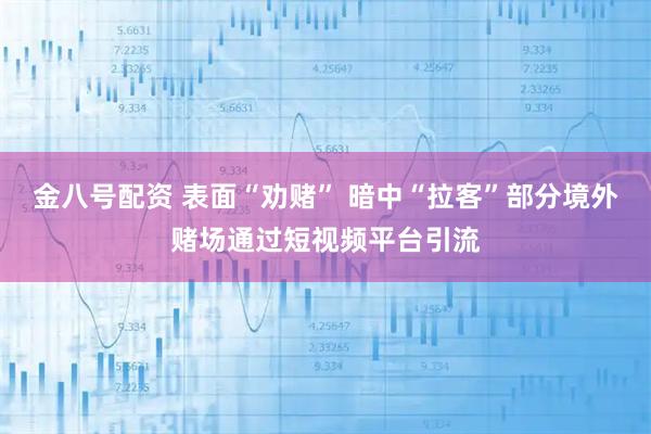 金八号配资 表面“劝赌” 暗中“拉客”部分境外赌场通过短视频平台引流