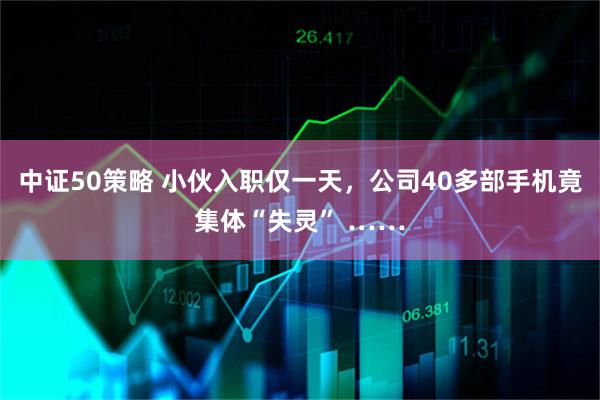 中证50策略 小伙入职仅一天，公司40多部手机竟集体“失灵” ……