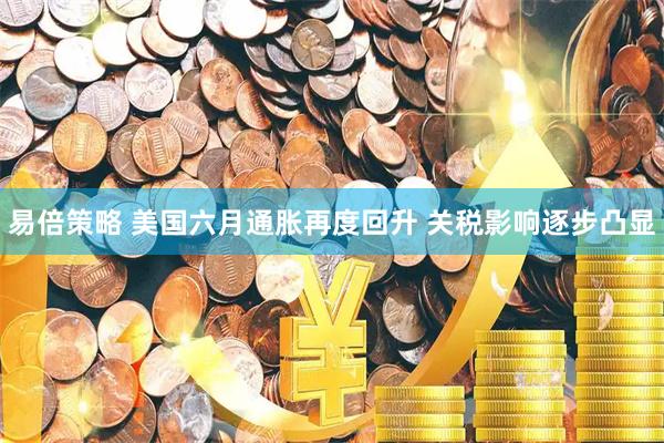 易倍策略 美国六月通胀再度回升 关税影响逐步凸显