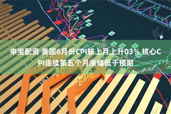 申宝配资 美国6月份CPI较上月上升03% 核心CPI连续第五个月涨幅低于预期