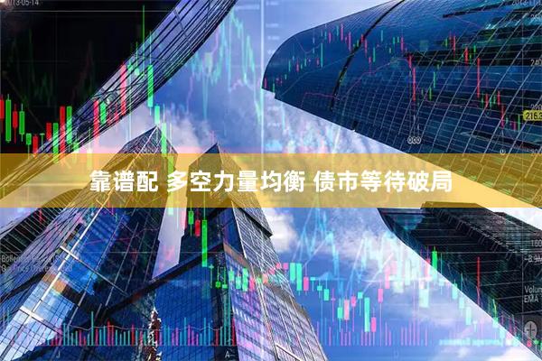 靠谱配 多空力量均衡 债市等待破局