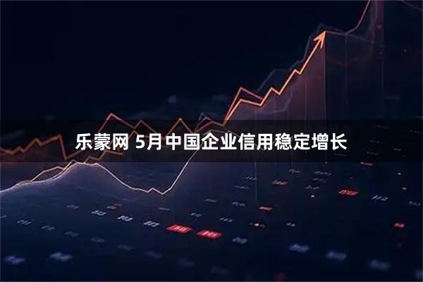 乐蒙网 5月中国企业信用稳定增长