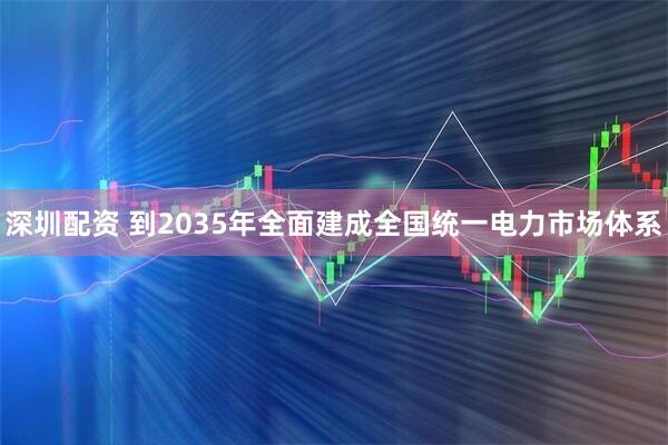 深圳配资 到2035年全面建成全国统一电力市场体系