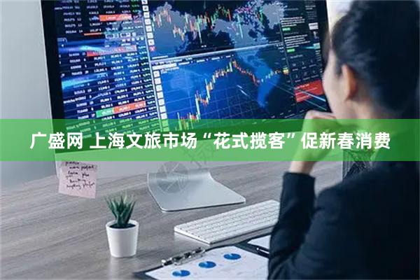 广盛网 上海文旅市场“花式揽客”促新春消费