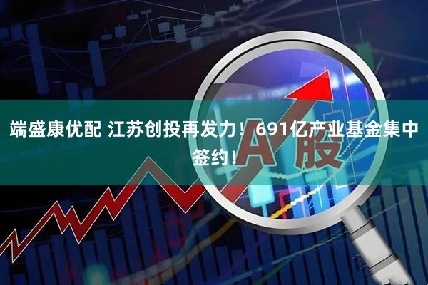 端盛康优配 江苏创投再发力！691亿产业基金集中签约！