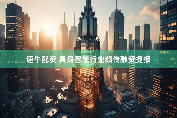 速牛配资 具身智能行业频传融资捷报