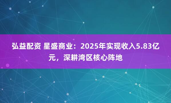 弘益配资 星盛商业：2025年实现收入5.83亿元，深耕湾区核心阵地