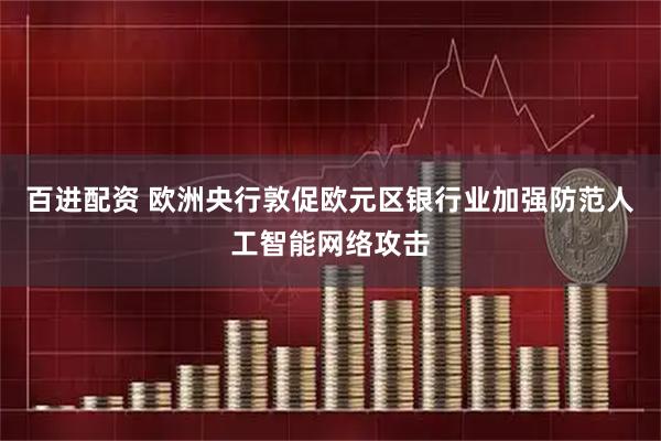 百进配资 欧洲央行敦促欧元区银行业加强防范人工智能网络攻击