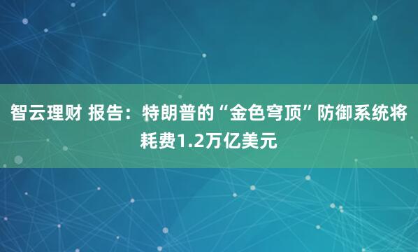 智云理财 报告：特朗普的“金色穹顶”防御系统将耗费1.2万亿美元