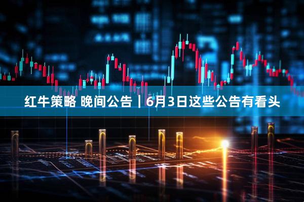 红牛策略 晚间公告｜6月3日这些公告有看头