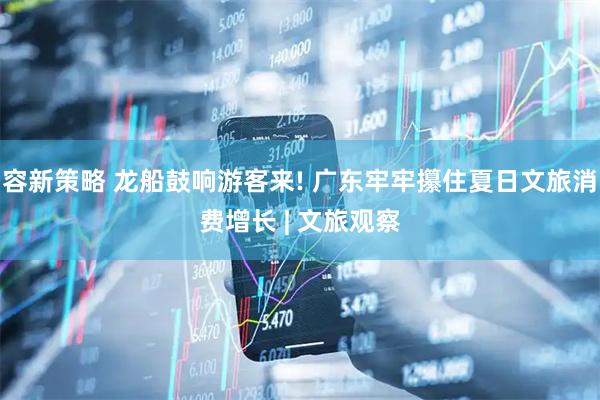 容新策略 龙船鼓响游客来! 广东牢牢攥住夏日文旅消费增长 | 文旅观察