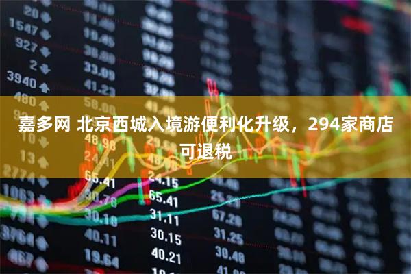 嘉多网 北京西城入境游便利化升级，294家商店可退税