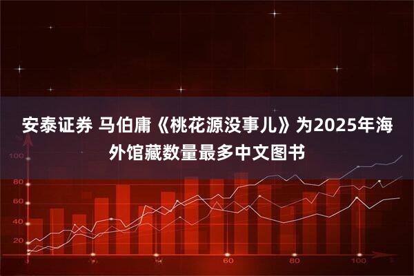 安泰证券 马伯庸《桃花源没事儿》为2025年海外馆藏数量最多中文图书