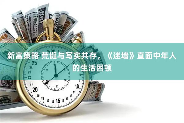 新富策略 荒诞与写实共存，《迷墙》直面中年人的生活困顿