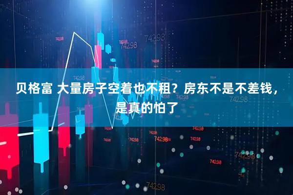 贝格富 大量房子空着也不租？房东不是不差钱，是真的怕了