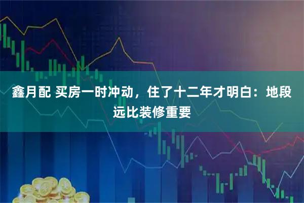 鑫月配 买房一时冲动，住了十二年才明白：地段远比装修重要