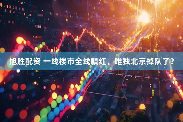 旭胜配资 一线楼市全线飘红,唯独北京掉队了?