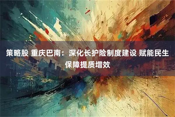 策略股 重庆巴南:深化长护险制度建设 赋能民生保障提质增效