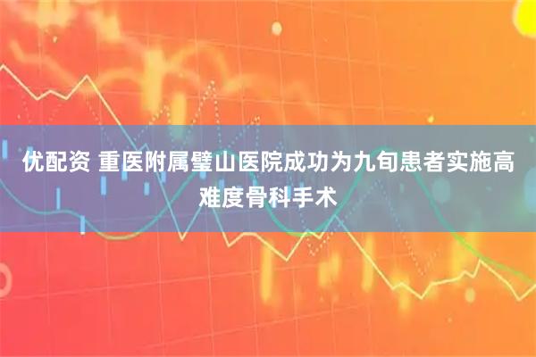 优配资 重医附属璧山医院成功为九旬患者实施高难度骨科手术