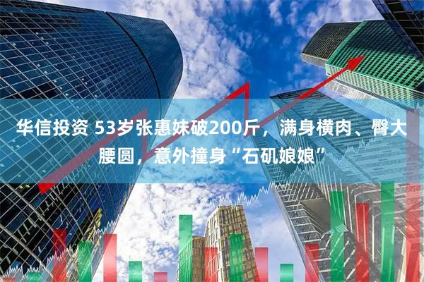华信投资 53岁张惠妹破200斤，满身横肉、臀大腰圆，意外撞身“石矶娘娘”