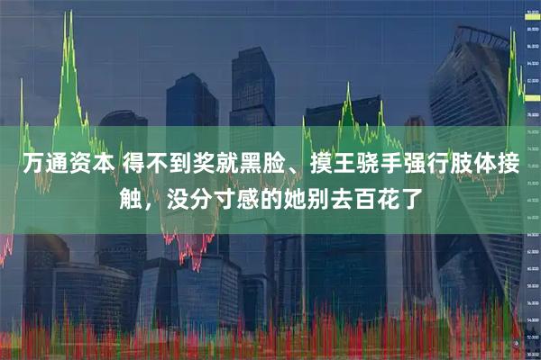 万通资本 得不到奖就黑脸、摸王骁手强行肢体接触，没分寸感的她别去百花了