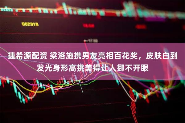 捷希源配资 梁洛施携男友亮相百花奖，皮肤白到发光身形高挑美得让人挪不开眼