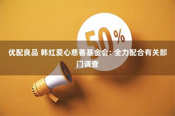 优配良品 韩红爱心慈善基金会: 全力配合有关部门调查