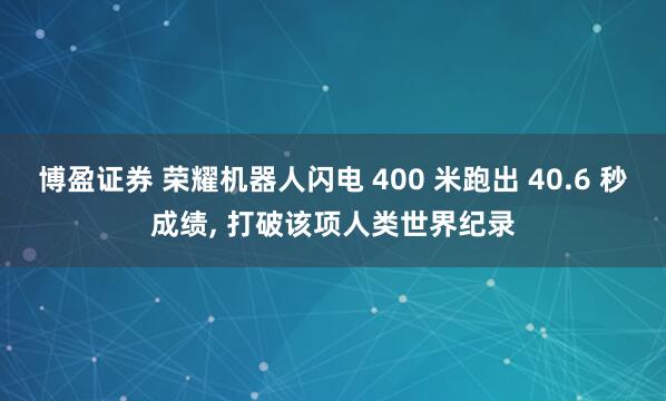 博盈证券 荣耀机器人闪电 400 米跑出 40.6 秒成绩, 打破该项人类世界纪录