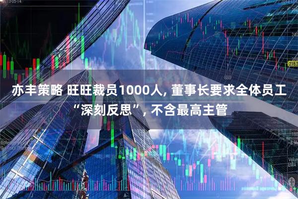 亦丰策略 旺旺裁员1000人, 董事长要求全体员工“深刻反思”, 不含最高主管