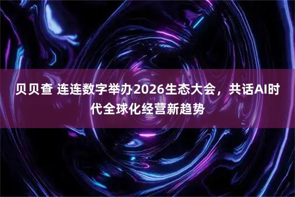 贝贝查 连连数字举办2026生态大会，共话AI时代全球化经营新趋势