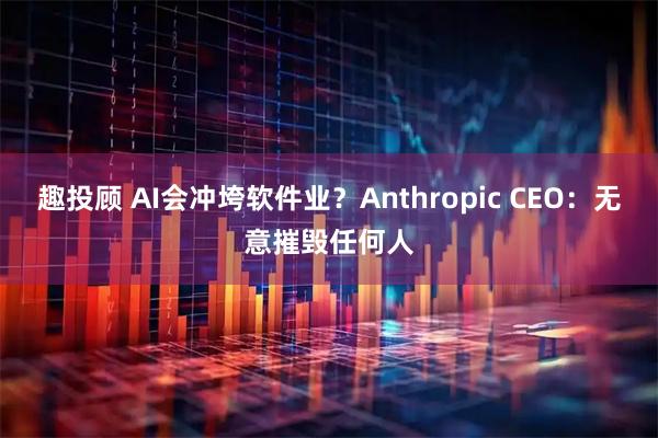 趣投顾 AI会冲垮软件业？Anthropic CEO：无意摧毁任何人