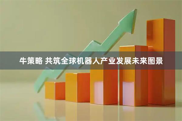 牛策略 共筑全球机器人产业发展未来图景