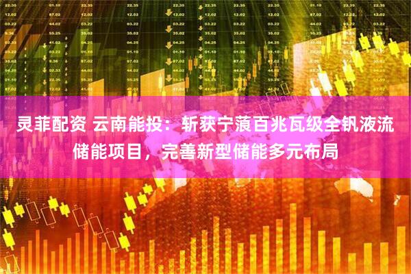灵菲配资 云南能投：斩获宁蒗百兆瓦级全钒液流储能项目，完善新型储能多元布局