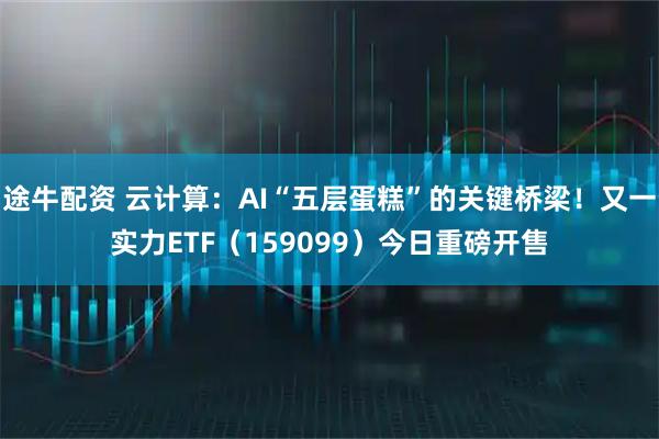 途牛配资 云计算：AI“五层蛋糕”的关键桥梁！又一实力ETF（159099）今日重磅开售